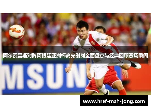 阿尔瓦雷斯对阵阿根廷亚洲杯高光时刻全面盘点与经典回顾赛场瞬间