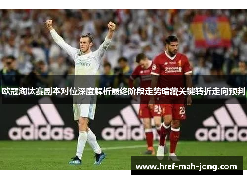 欧冠淘汰赛剧本对位深度解析最终阶段走势暗藏关键转折走向预判