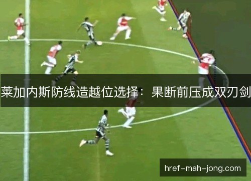 莱加内斯防线造越位选择：果断前压成双刃剑
