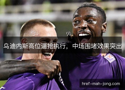 乌迪内斯高位逼抢执行，中场围堵效果突出