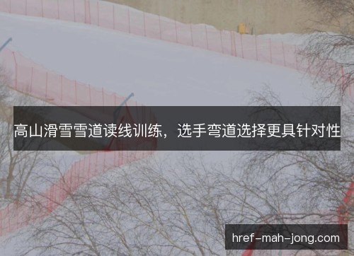 高山滑雪雪道读线训练，选手弯道选择更具针对性